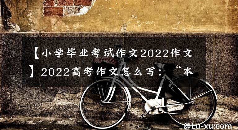 【小学毕业考试作文2022作文】2022高考作文怎么写：“本数、妙数、快数”
