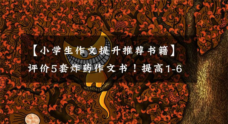 【小学生作文提升推荐书籍】评价5套炸药作文书！提高1-6年级孩子们的写作水平，选书比什么都好