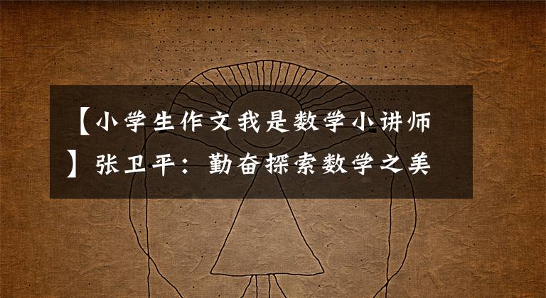 【小学生作文我是数学小讲师】张卫平:勤奋探索数学之美。