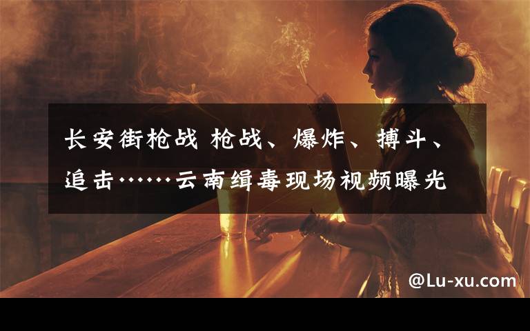 长安街枪战 枪战、爆炸、搏斗、追击……云南缉毒现场视频曝光