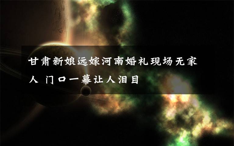 甘肃新娘远嫁河南婚礼现场无家人 门口一幕让人泪目