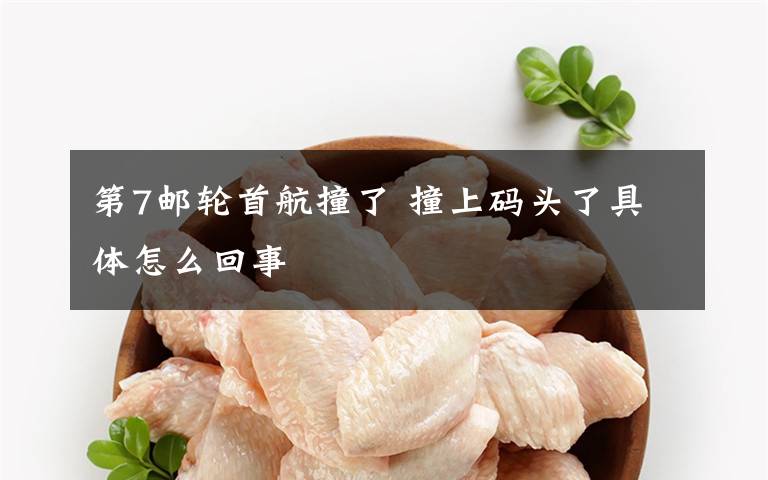 第7邮轮首航撞了 撞上码头了具体怎么回事