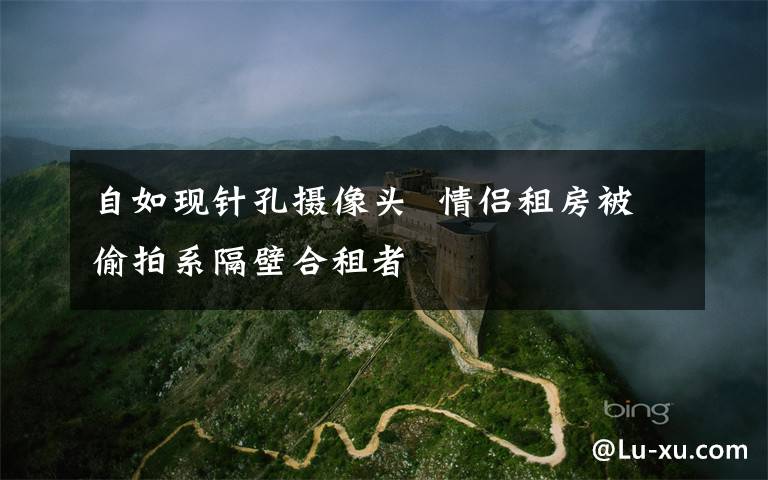 自如现针孔摄像头  情侣租房被偷拍系隔壁合租者