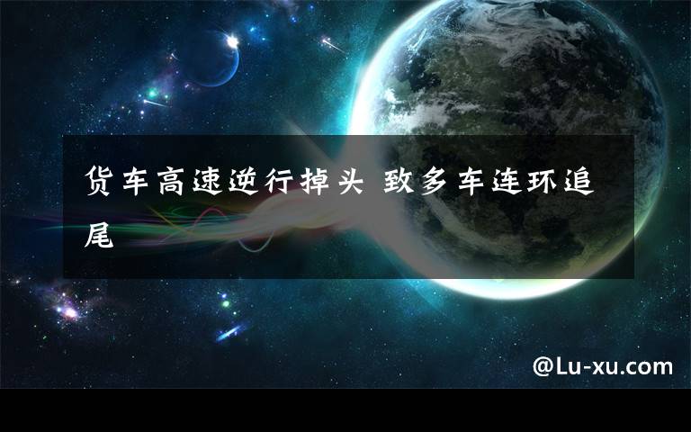 货车高速逆行掉头 致多车连环追尾