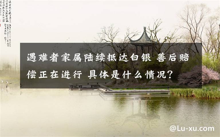 遇难者家属陆续抵达白银 善后赔偿正在进行 具体是什么情况?