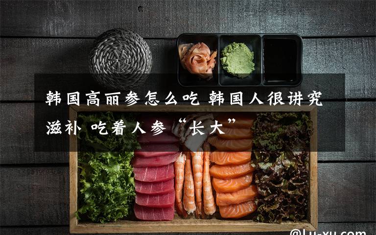 韩国高丽参怎么吃 韩国人很讲究滋补 吃着人参“长大”