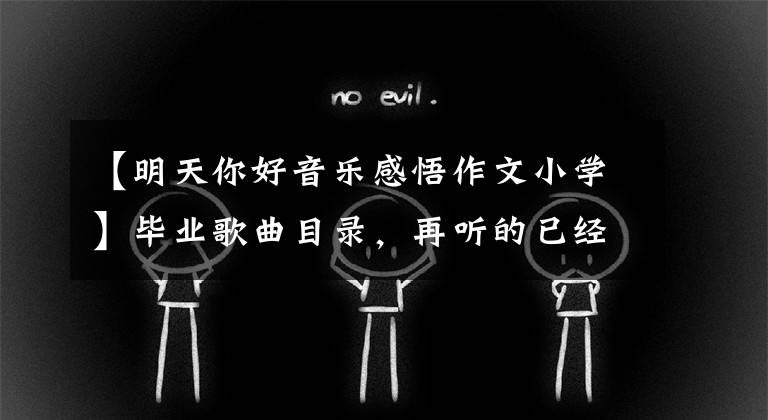 【明天你好音乐感悟作文小学】毕业歌曲目录,再听的已经是歌曲中的人了