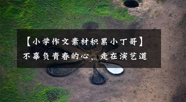 【小学作文素材积累小丁哥】不辜负青春的心，走在演艺道路上的郑成信。