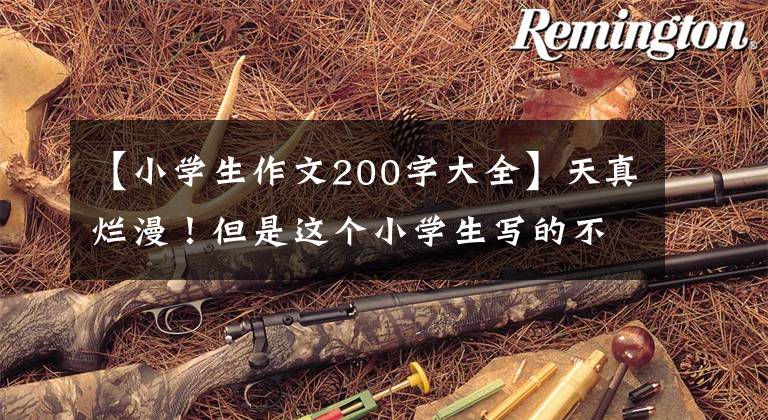 【小学生作文200字大全】天真烂漫！但是这个小学生写的不到200字的作文更热