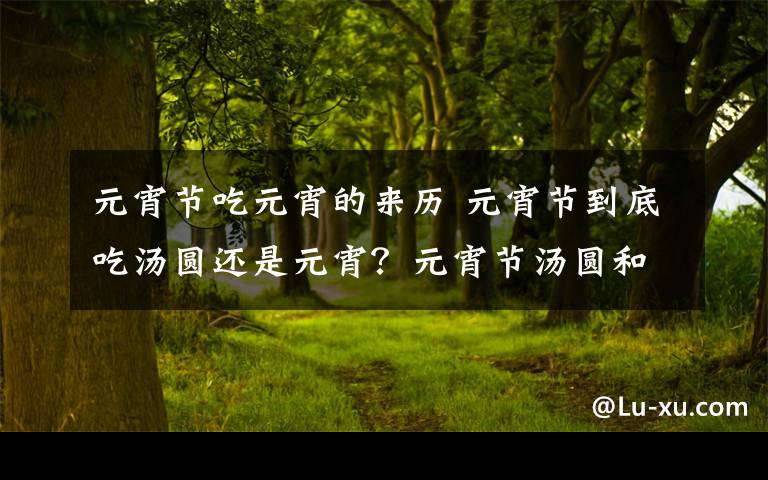 元宵节吃元宵的来历 元宵节到底吃汤圆还是元宵?元宵节汤圆和元宵的区别以及由来传说