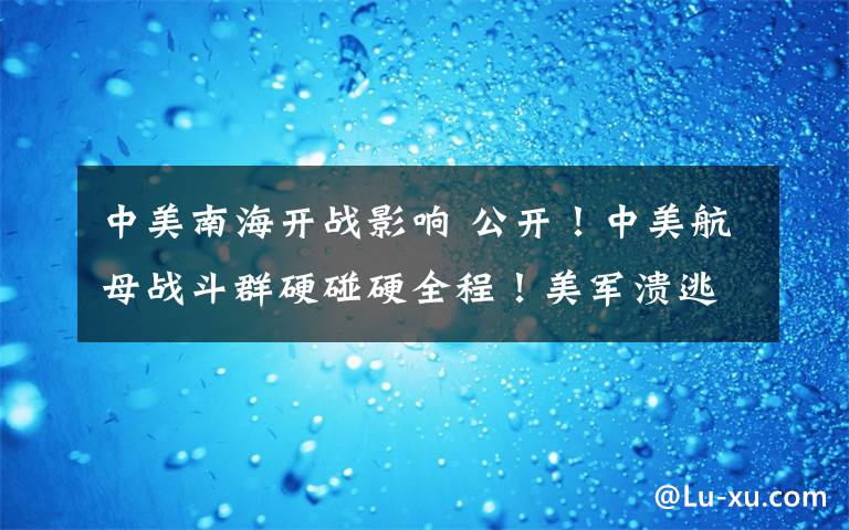 中美南海开战影响 公开!中美航母战斗群硬碰硬全程!美军溃逃