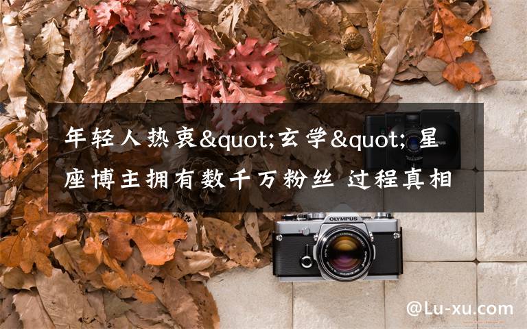 年轻人热衷"玄学" 星座博主拥有数千万粉丝 过程真相详细揭秘!