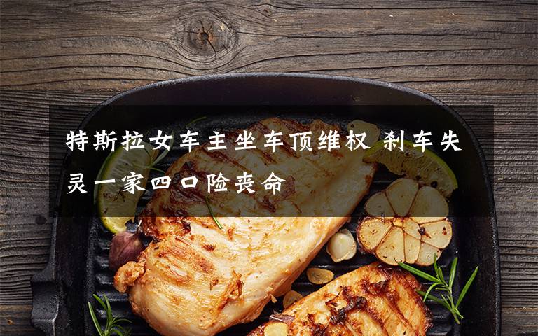 特斯拉女车主坐车顶维权 刹车失灵一家四口险丧命