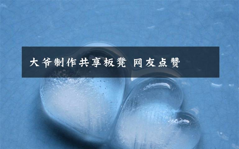 大爷制作共享板凳 网友点赞