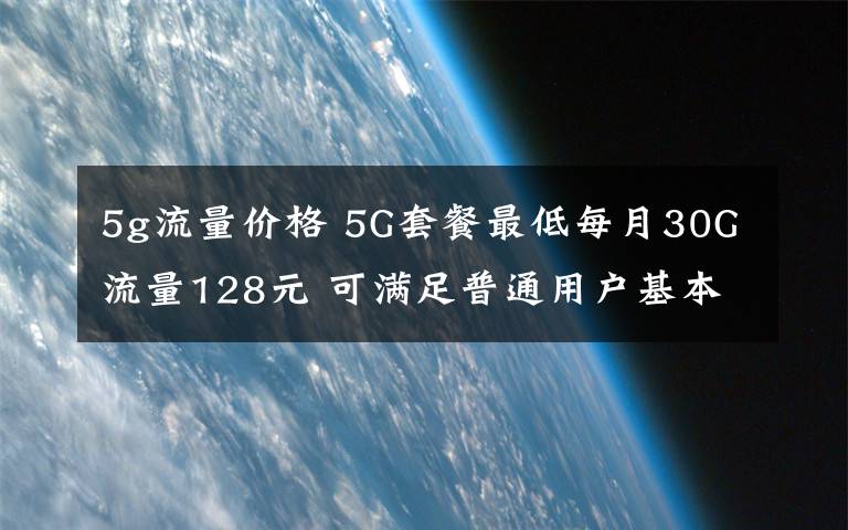 5g流量价格 5G套餐最低每月30G流量128元 可满足普通用户基本需求