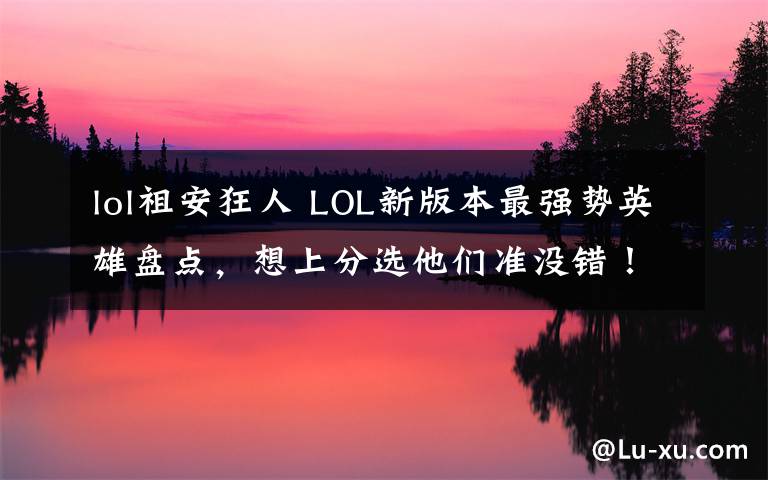 lol祖安狂人 LOL新版本最强势英雄盘点,想上分选他们准没错!