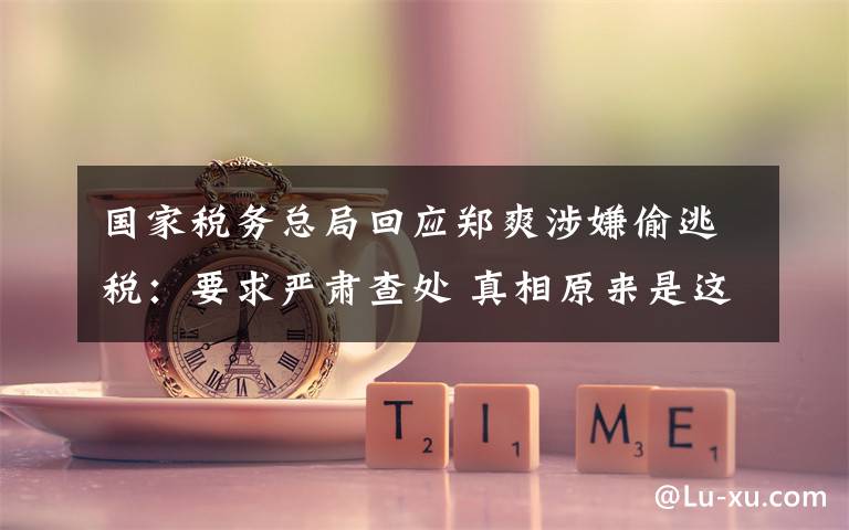 国家税务总局回应郑爽涉嫌偷逃税：要求严肃查处 真相原来是这样！