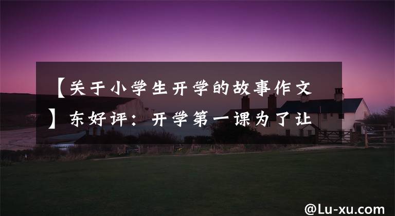 【关于小学生开学的故事作文】东好评:开学第一课为了让孩子们在冬奥会赛场上获得力量。