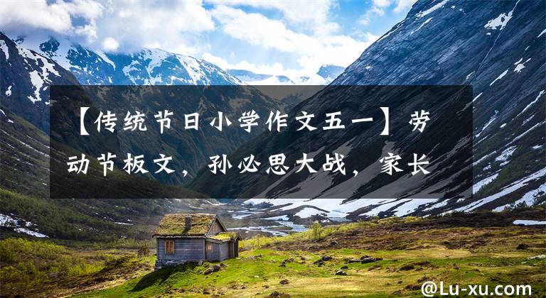【传统节日小学作文五一】劳动节板文,孙必思大战,家长迅速给孩子收藏