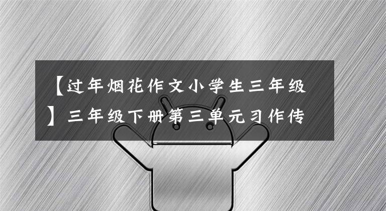 【过年烟花作文小学生三年级】三年级下册第三单元习作传统节日《我最喜欢的春节》