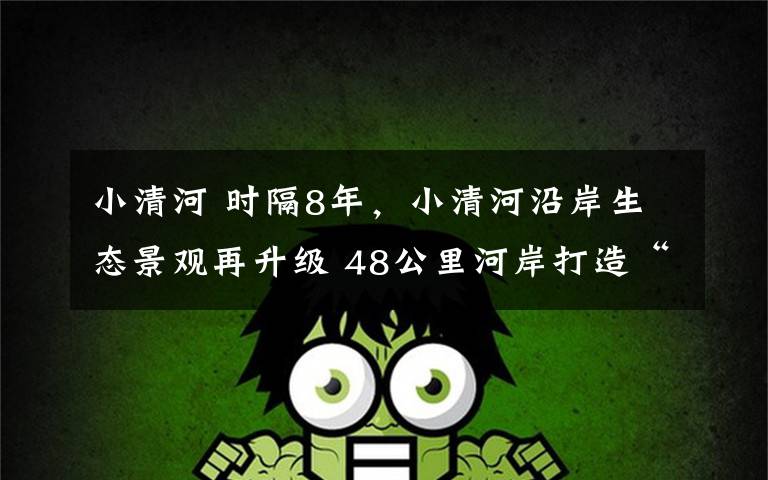 小清河 时隔8年,小清河沿岸生态景观再升级 48公里河岸打造“城市活力脊”