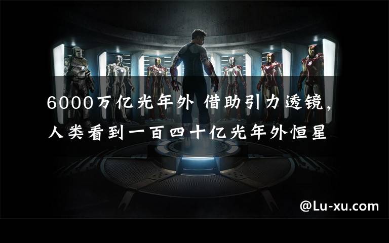 6000万亿光年外 借助引力透镜，人类看到一百四十亿光年外恒星