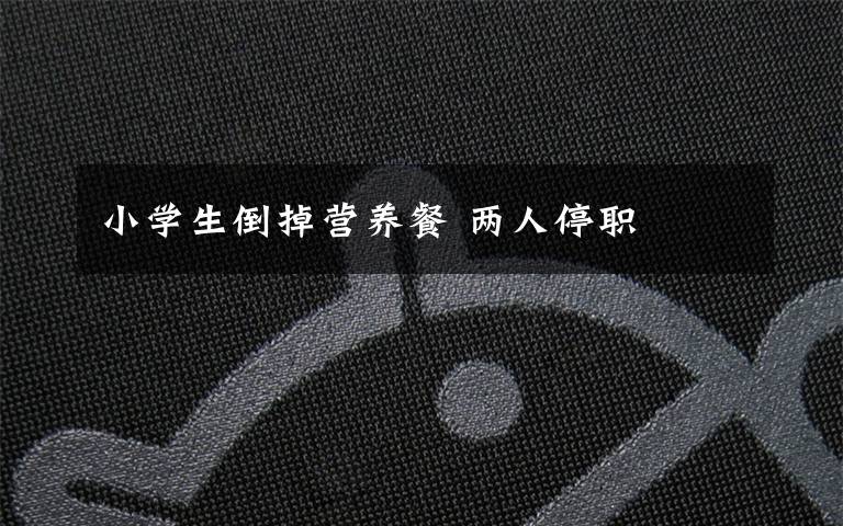 小学生倒掉营养餐 两人停职