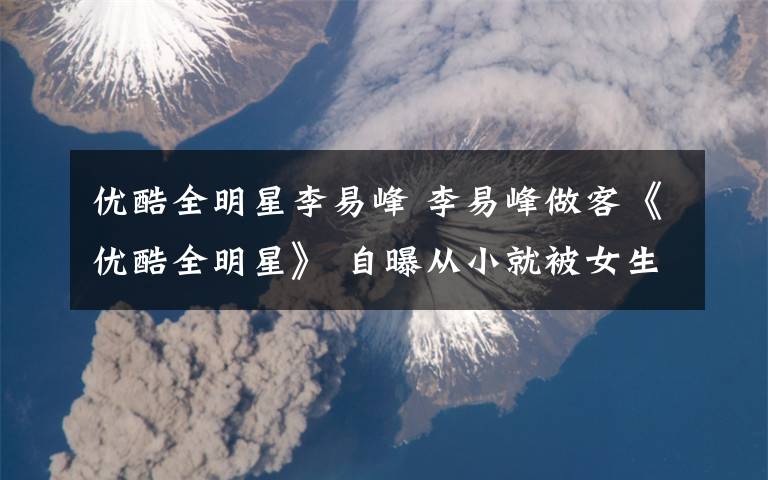 优酷全明星李易峰 李易峰做客《优酷全明星》 自曝从小就被女生追