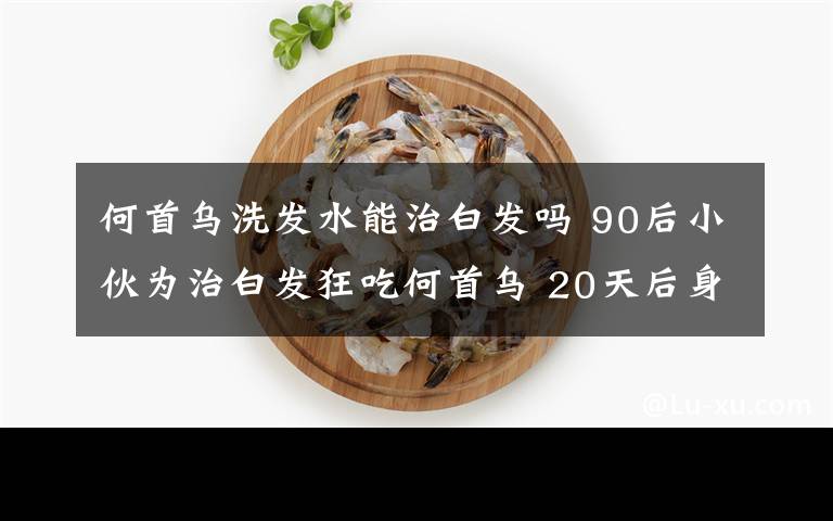 何首乌洗发水能治白发吗 90后小伙为治白发狂吃何首乌 20天后身体出现奇怪变化
