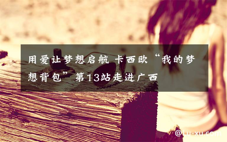 用爱让梦想启航 卡西欧“我的梦想背包”第13站走进广西