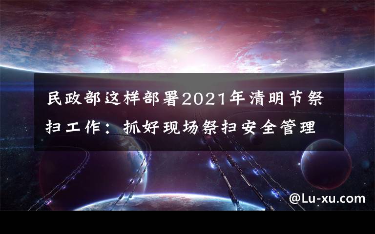 民政部这样部署2021年清明节祭扫工作:抓好现场祭扫安全管理,确保祭扫平安有序 究竟发生了什么?