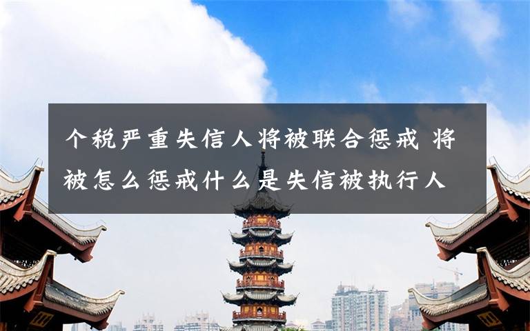 个税严重失信人将被联合惩戒 将被怎么惩戒什么是失信被执行人