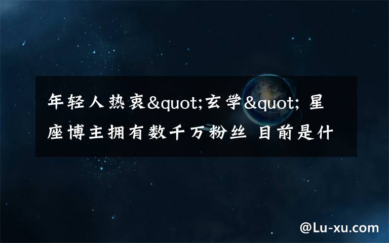 年轻人热衷"玄学" 星座博主拥有数千万粉丝 目前是什么情况?