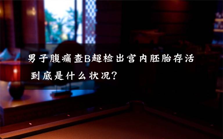 男子腹痛查B超检出宫内胚胎存活 到底是什么状况?