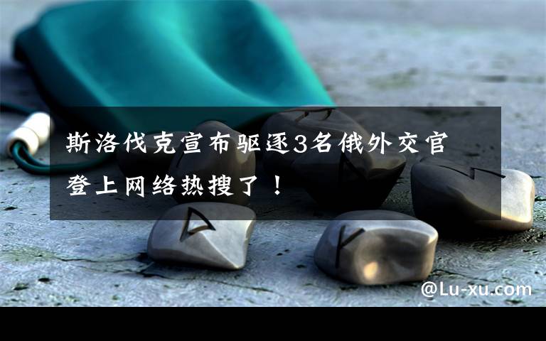 斯洛伐克宣布驱逐3名俄外交官 登上网络热搜了!