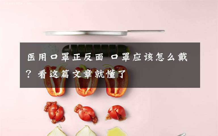 医用口罩正反面 口罩应该怎么戴?看这篇文章就懂了