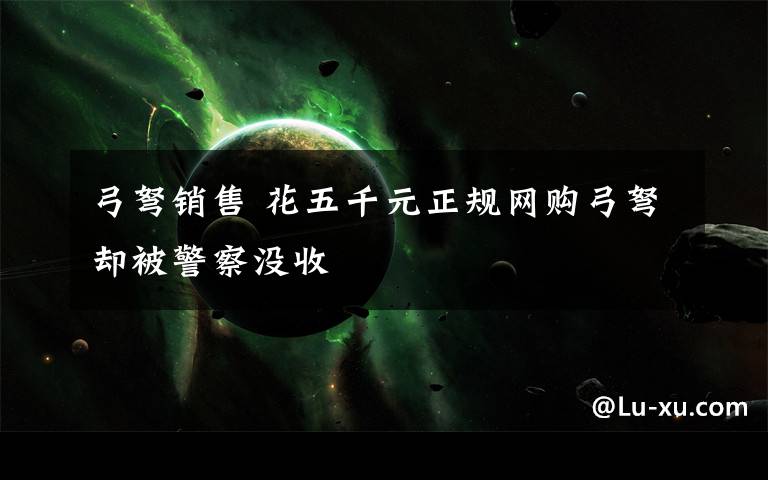 弓弩销售 花五千元正规网购弓弩却被警察没收