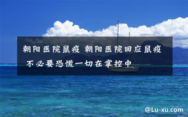 朝阳医院鼠疫 朝阳医院回应鼠疫 不必要恐慌一切在掌控中