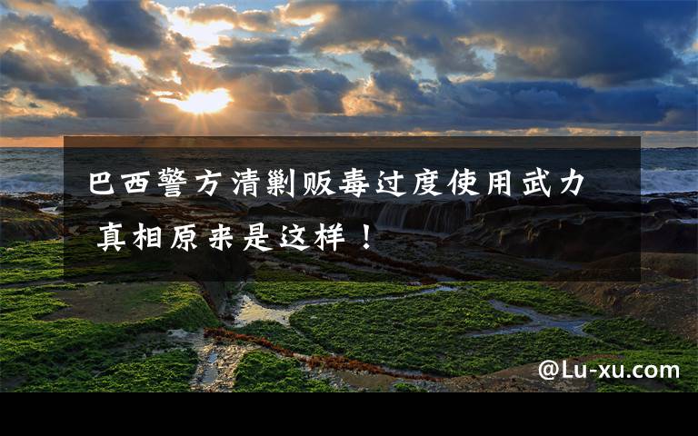 巴西警方清剿贩毒过度使用武力 真相原来是这样!