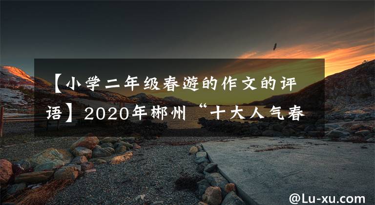 【小学二年级春游的作文的评语】2020年郴州“十大人气春游杂志”评选结果公布