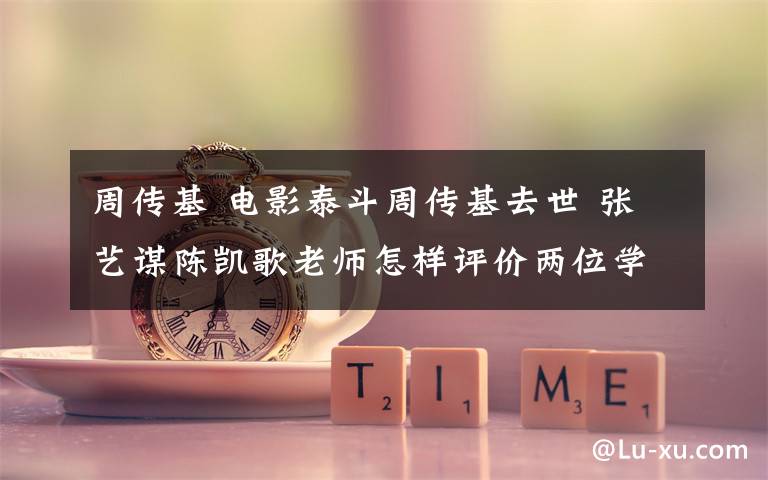 周传基 电影泰斗周传基去世 张艺谋陈凯歌老师怎样评价两位学生?