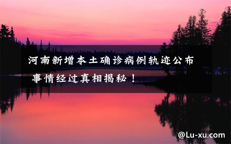 河南新增本土确诊病例轨迹公布 事情经过真相揭秘!