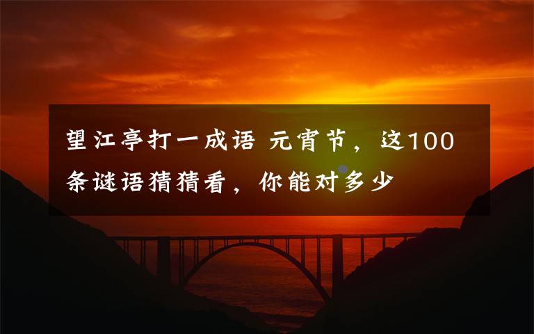 望江亭打一成语 元宵节,这100条谜语猜猜看,你能对多少