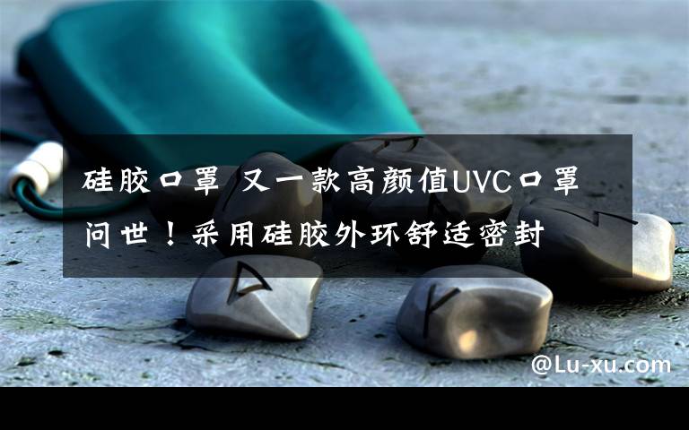 硅胶口罩 又一款高颜值UVC口罩问世!采用硅胶外环舒适密封