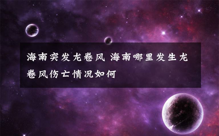 海南突发龙卷风 海南哪里发生龙卷风伤亡情况如何