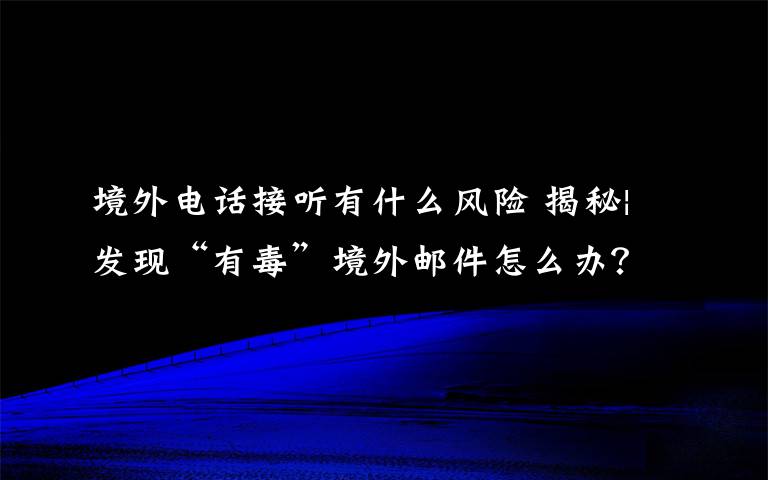 境外电话接听有什么风险 揭秘|发现“有毒”境外邮件怎么办?一场演练告诉你