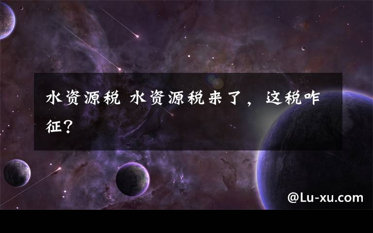 水资源税 水资源税来了,这税咋征?