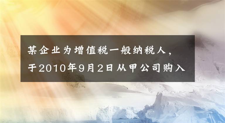 某企业为增值税一般纳税人，于2010年9月2日从甲公司购入一批产品并已验收入库，增值税专用发票上注明