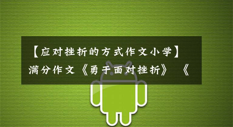 【应对挫折的方式作文小学】满分作文《勇于面对挫折》 《珍惜自己》-演讲稿形式