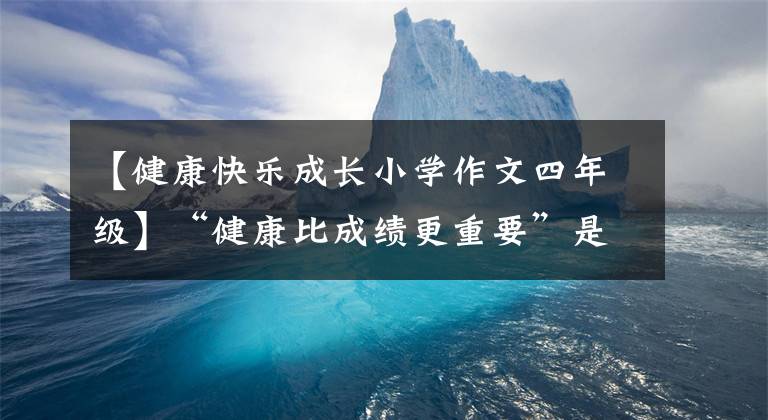 【健康快乐成长小学作文四年级】“健康比成绩更重要”是常识更应该是共识。